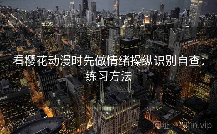 看樱花动漫时先做情绪操纵识别自查：练习方法
