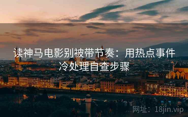 读神马电影别被带节奏：用热点事件冷处理自查步骤