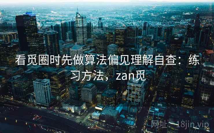 看觅圈时先做算法偏见理解自查：练习方法，zan觅