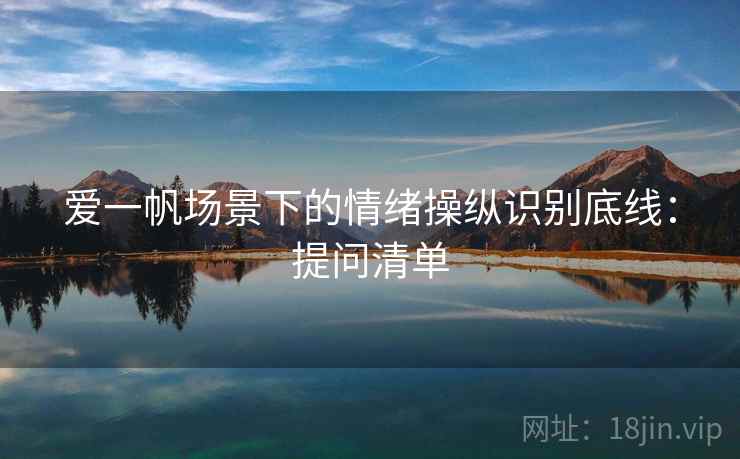 爱一帆场景下的情绪操纵识别底线：提问清单