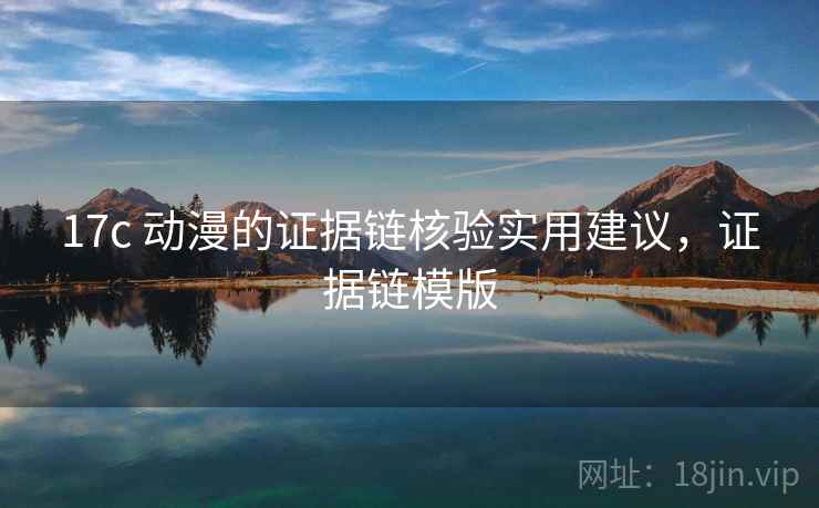 17c 动漫的证据链核验实用建议，证据链模版