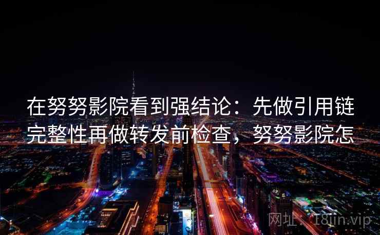 在努努影院看到强结论：先做引用链完整性再做转发前检查，努努影院怎