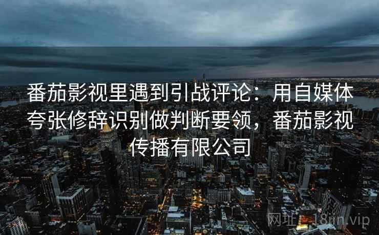 番茄影视里遇到引战评论：用自媒体夸张修辞识别做判断要领，番茄影视传播有限公司