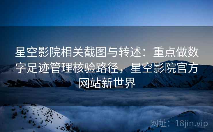 星空影院相关截图与转述：重点做数字足迹管理核验路径，星空影院官方网站新世界
