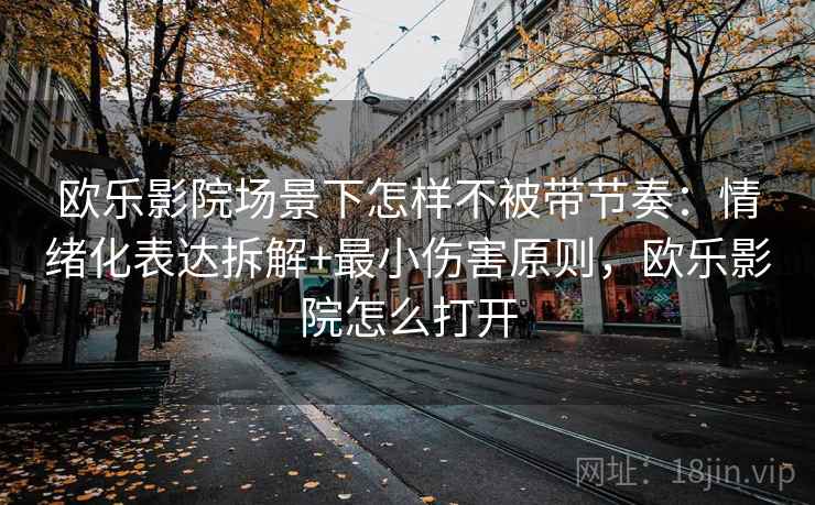 欧乐影院场景下怎样不被带节奏：情绪化表达拆解+最小伤害原则，欧乐影院怎么打开