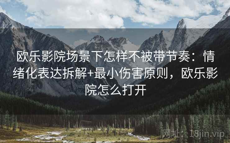 欧乐影院场景下怎样不被带节奏:情绪化表达拆解+最小伤害原则,欧乐影院怎么打开 欧乐影院场景下怎样不被带节奏:情绪化表达拆解+最小伤害原则,欧乐影院怎么打开