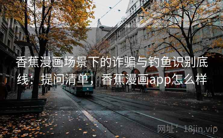 香蕉漫画场景下的诈骗与钓鱼识别底线：提问清单，香蕉漫画app怎么样