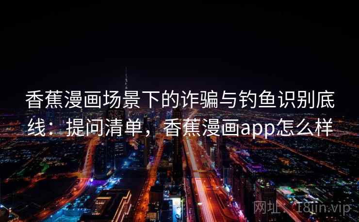 香蕉漫画场景下的诈骗与钓鱼识别底线：提问清单，香蕉漫画app怎么样