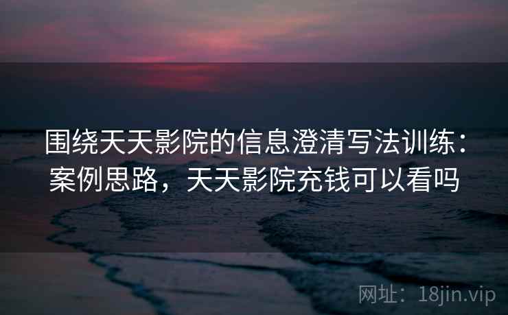 围绕天天影院的信息澄清写法训练：案例思路，天天影院充钱可以看吗