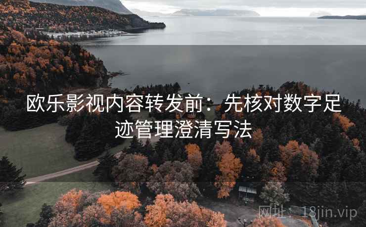 欧乐影视内容转发前:先核对数字足迹管理澄清写法 欧乐影视内容转发前:先核对数字足迹管理澄清写法