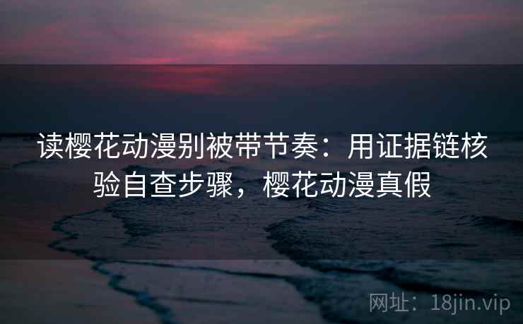 读樱花动漫别被带节奏:用证据链核验自查步骤,樱花动漫真假 读樱花动漫别被带节奏:用证据链核验自查步骤,樱花动漫真假