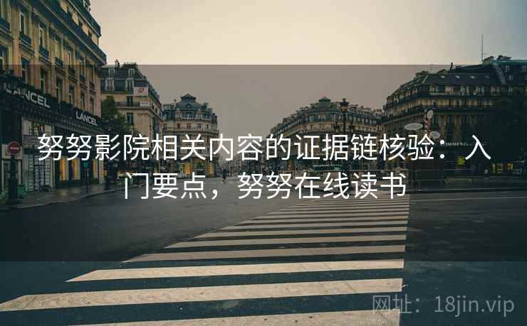努努影院相关内容的证据链核验：入门要点，努努在线读书