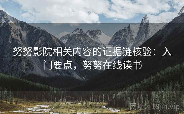 努努影院相关内容的证据链核验:入门要点,努努在线读书 努努影院相关内容的证据链核验:入门要点,努努在线读书