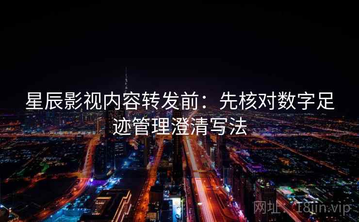 星辰影视内容转发前：先核对数字足迹管理澄清写法