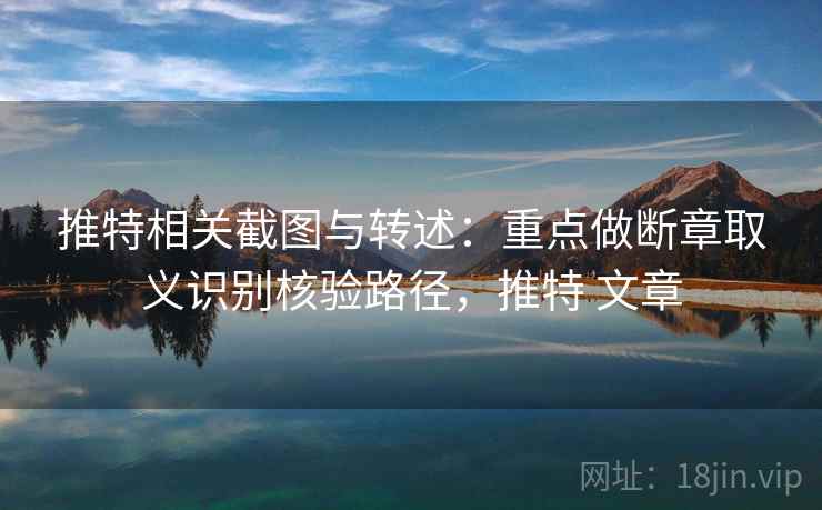 推特相关截图与转述：重点做断章取义识别核验路径，推特 文章