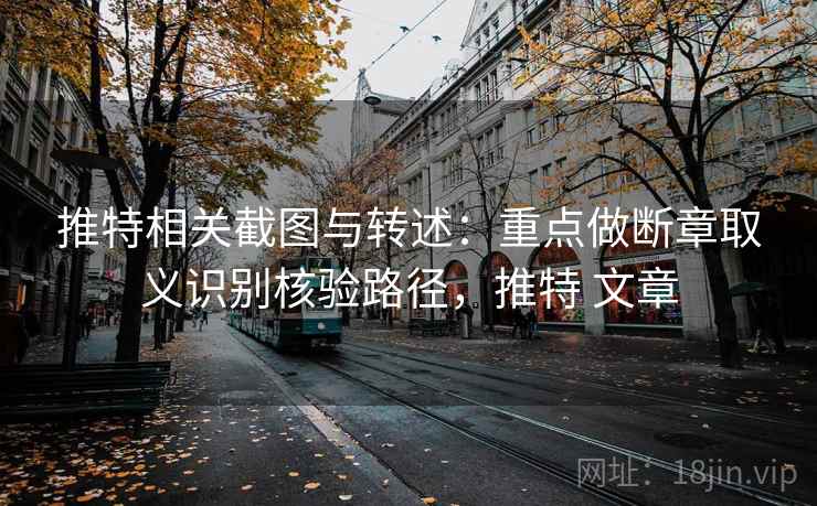 推特相关截图与转述:重点做断章取义识别核验路径,推特 文章 推特相关截图与转述:重点做断章取义识别核验路径,推特 文章