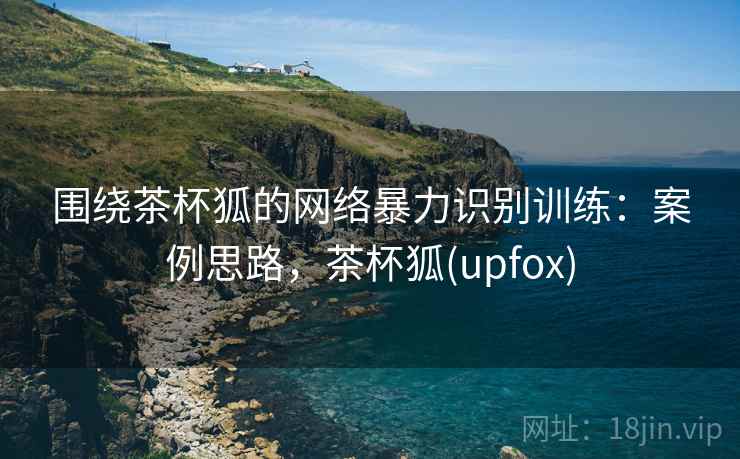 围绕茶杯狐的网络暴力识别训练：案例思路，茶杯狐(upfox)