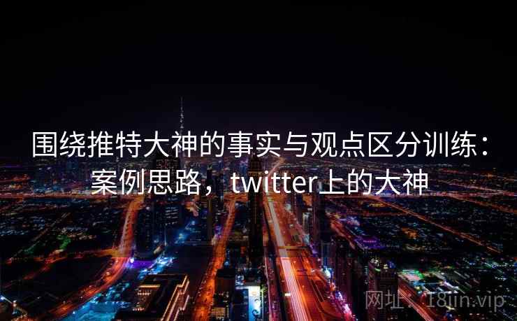围绕推特大神的事实与观点区分训练：案例思路，twitter上的大神