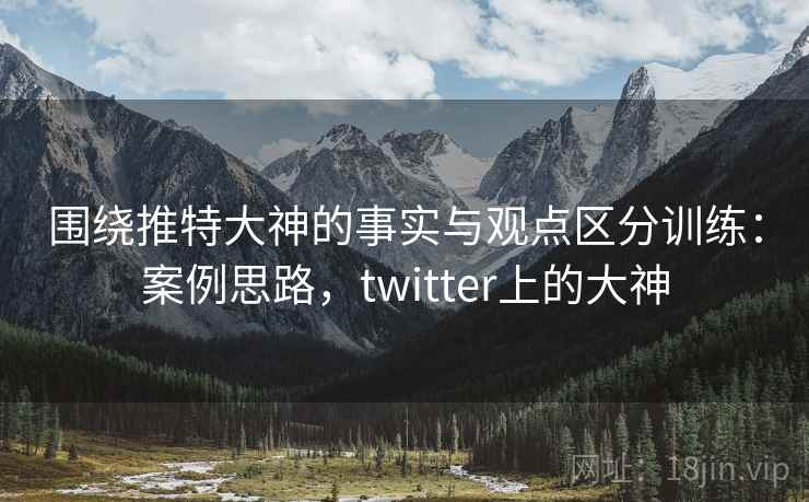 围绕推特大神的事实与观点区分训练:案例思路,twitter上的大神 围绕推特大神的事实与观点区分训练:案例思路,twitter上的大神