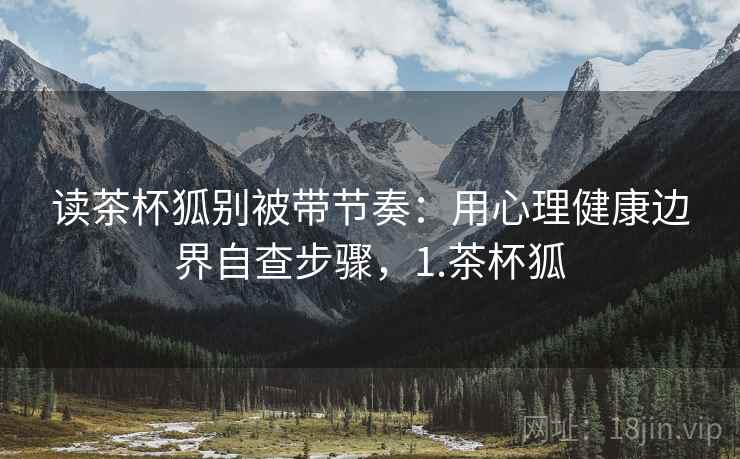读茶杯狐别被带节奏：用心理健康边界自查步骤，1.茶杯狐