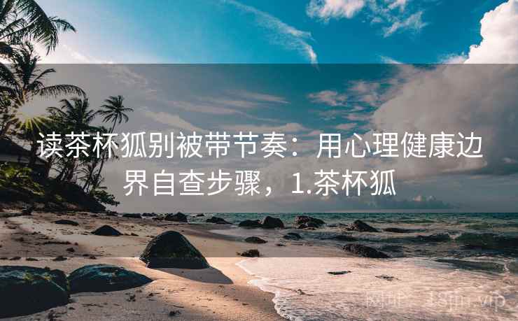 读茶杯狐别被带节奏:用心理健康边界自查步骤,1.茶杯狐 读茶杯狐别被带节奏:用心理健康边界自查步骤,1.茶杯狐