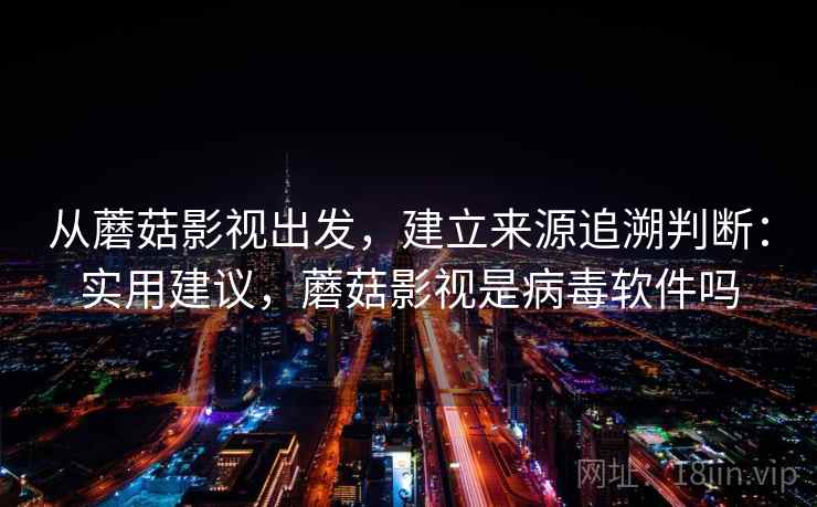 从蘑菇影视出发，建立来源追溯判断：实用建议，蘑菇影视是病毒软件吗