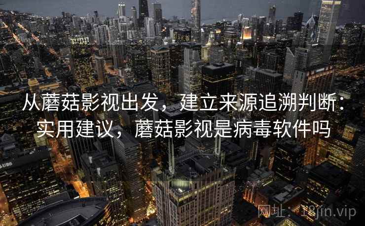 从蘑菇影视出发,建立来源追溯判断:实用建议,蘑菇影视是病毒软件吗 从蘑菇影视出发,建立来源追溯判断:实用建议,蘑菇影视是病毒软件吗