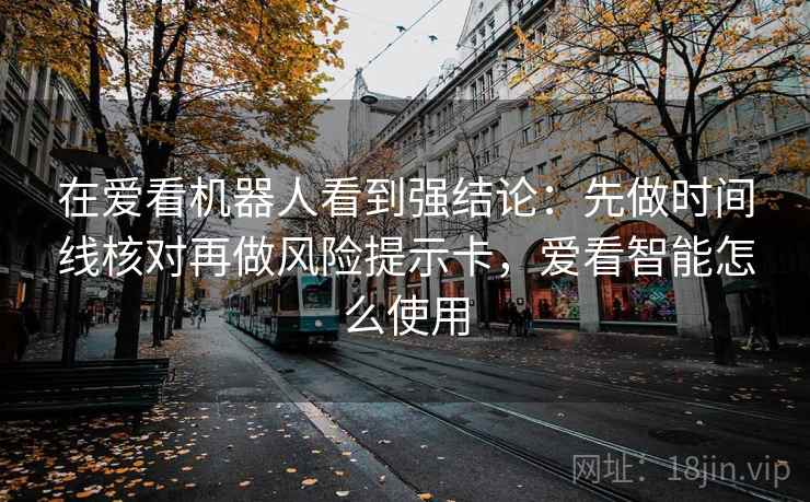 在爱看机器人看到强结论:先做时间线核对再做风险提示卡,爱看智能怎么使用 在爱看机器人看到强结论:先做时间线核对再做风险提示卡,爱看智能怎么使用