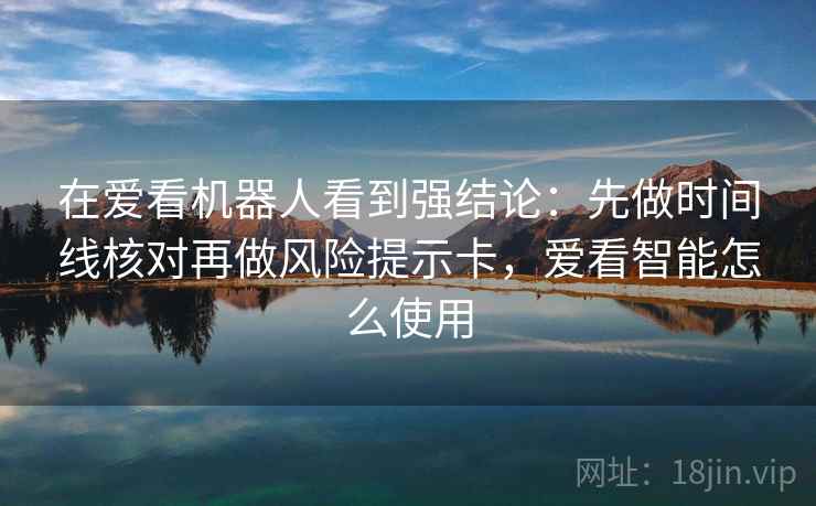 在爱看机器人看到强结论：先做时间线核对再做风险提示卡，爱看智能怎么使用