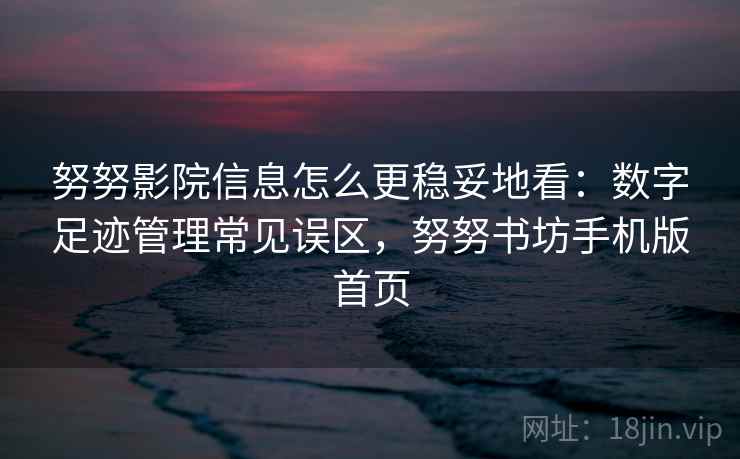 努努影院信息怎么更稳妥地看：数字足迹管理常见误区，努努书坊手机版首页