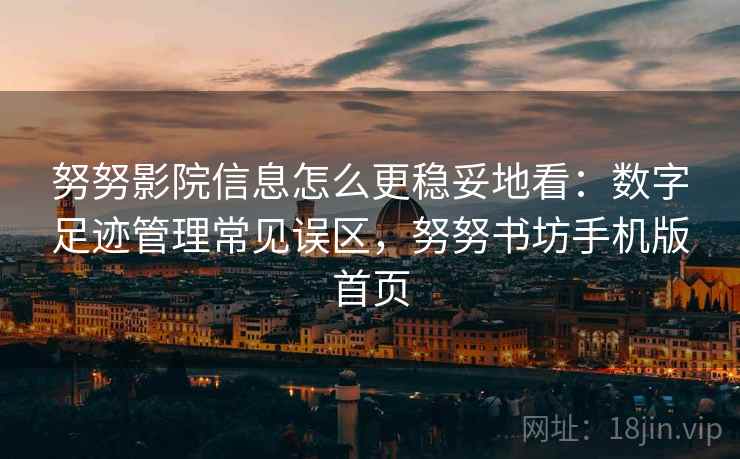努努影院信息怎么更稳妥地看:数字足迹管理常见误区,努努书坊手机版首页 努努影院信息怎么更稳妥地看:数字足迹管理常见误区,努努书坊手机版首页