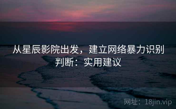 从星辰影院出发，建立网络暴力识别判断：实用建议