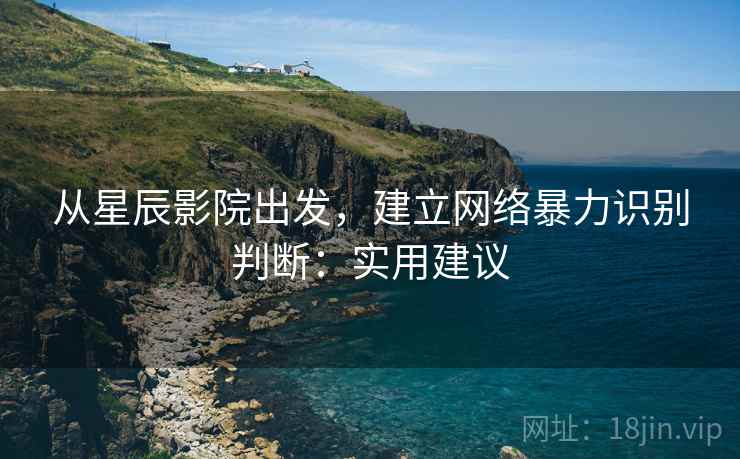 从星辰影院出发,建立网络暴力识别判断:实用建议 从星辰影院出发,建立网络暴力识别判断:实用建议