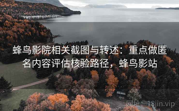 蜂鸟影院相关截图与转述:重点做匿名内容评估核验路径,蜂鸟影站 蜂鸟影院相关截图与转述:重点做匿名内容评估核验路径,蜂鸟影站