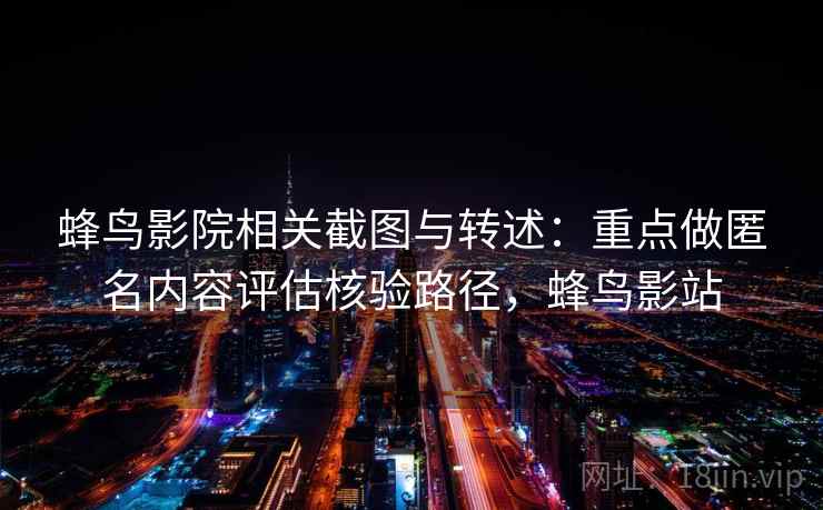 蜂鸟影院相关截图与转述：重点做匿名内容评估核验路径，蜂鸟影站