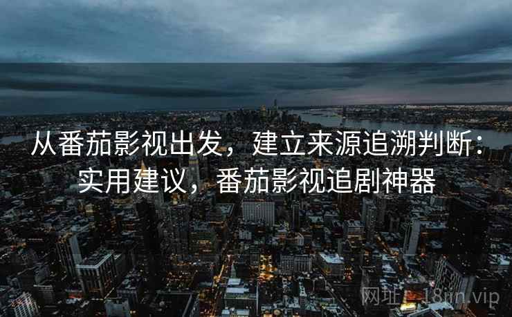 从番茄影视出发，建立来源追溯判断：实用建议，番茄影视追剧神器