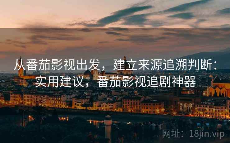 从番茄影视出发,建立来源追溯判断:实用建议,番茄影视追剧神器 从番茄影视出发,建立来源追溯判断:实用建议,番茄影视追剧神器
