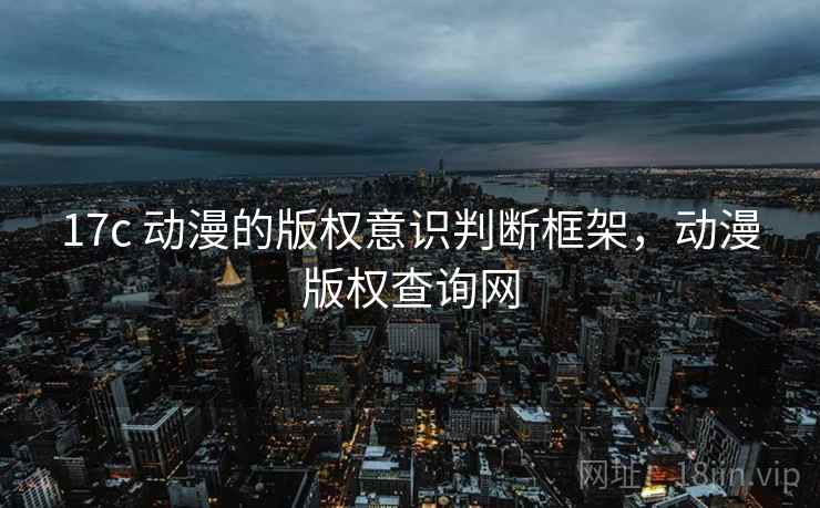 17c 动漫的版权意识判断框架，动漫版权查询网