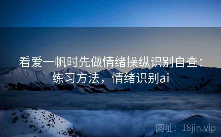 看爱一帆时先做情绪操纵识别自查:练习方法,情绪识别ai 看爱一帆时先做情绪操纵识别自查:练习方法,情绪识别ai