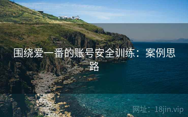 围绕爱一番的账号安全训练:案例思路 围绕爱一番的账号安全训练:案例思路