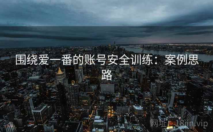 围绕爱一番的账号安全训练：案例思路