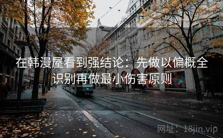 在韩漫屋看到强结论：先做以偏概全识别再做最小伤害原则