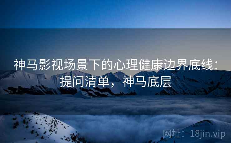 神马影视场景下的心理健康边界底线：提问清单，神马底层