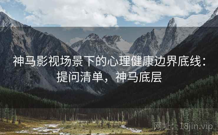 神马影视场景下的心理健康边界底线：提问清单，神马底层