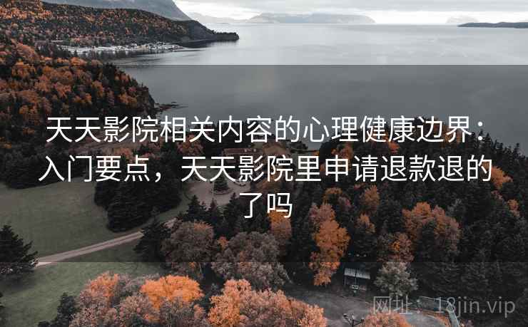 天天影院相关内容的心理健康边界：入门要点，天天影院里申请退款退的了吗