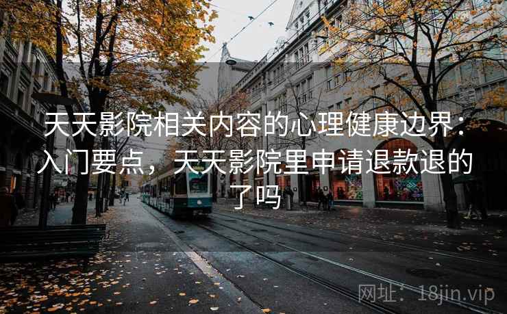 天天影院相关内容的心理健康边界:入门要点,天天影院里申请退款退的了吗 天天影院相关内容的心理健康边界:入门要点,天天影院里申请退款退的了吗