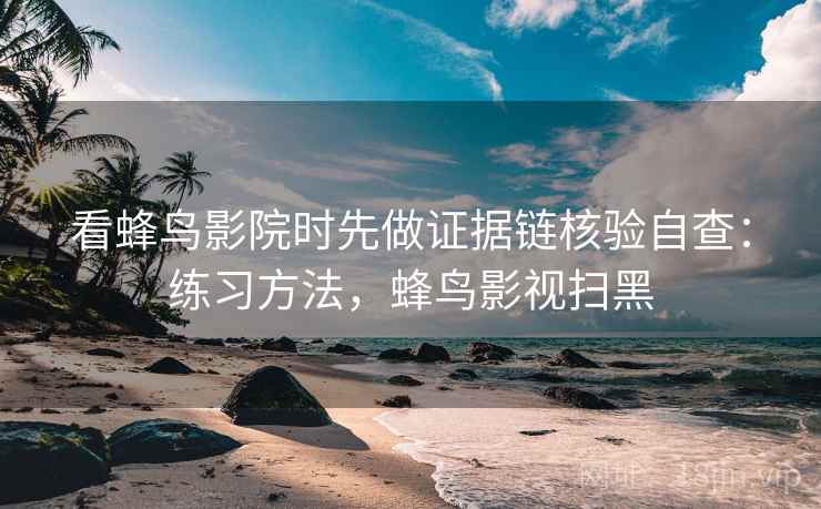 看蜂鸟影院时先做证据链核验自查:练习方法,蜂鸟影视扫黑 看蜂鸟影院时先做证据链核验自查:练习方法,蜂鸟影视扫黑