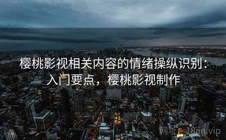 樱桃影视相关内容的情绪操纵识别：入门要点，樱桃影视制作