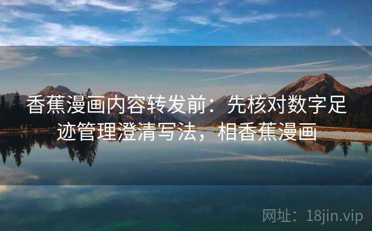 香蕉漫画内容转发前:先核对数字足迹管理澄清写法,相香蕉漫画 香蕉漫画内容转发前:先核对数字足迹管理澄清写法,相香蕉漫画