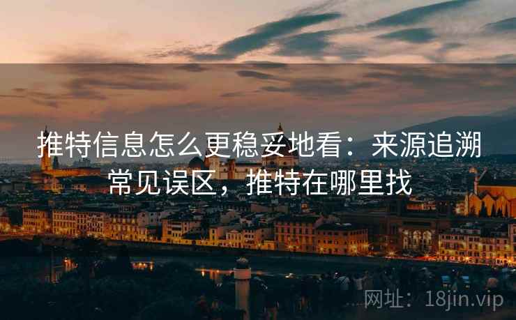 推特信息怎么更稳妥地看：来源追溯常见误区，推特在哪里找